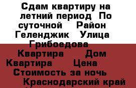 Сдам квартиру на летний период! По суточной. › Район ­ Геленджик › Улица ­ Грибоедова 50, Квартира 26 › Дом ­ Квартира 26 › Цена ­ 3 000 › Стоимость за ночь ­ 4 000 - Краснодарский край Недвижимость » Квартиры аренда посуточно   